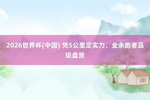 2026世界杯(中國(guó)) 憑5公里定實(shí)力，業(yè)余跑者品級(jí)盤(pán)貨