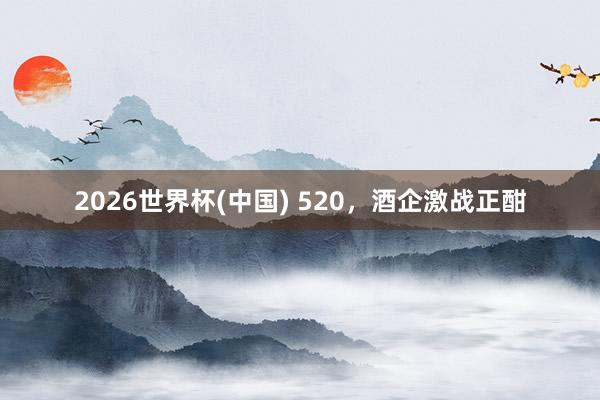 2026世界杯(中國) 520，酒企激戰(zhàn)正酣