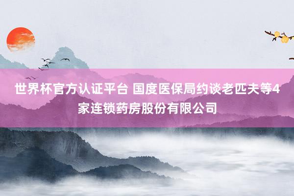 世界杯官方認(rèn)證平臺(tái) 國(guó)度醫(yī)保局約談老匹夫等4家連鎖藥房股份有限公司