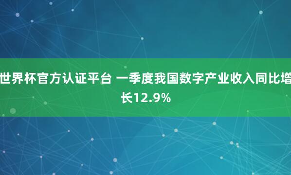 世界杯官方認證平臺 一季度我國數字產業收入同比增長12.9%