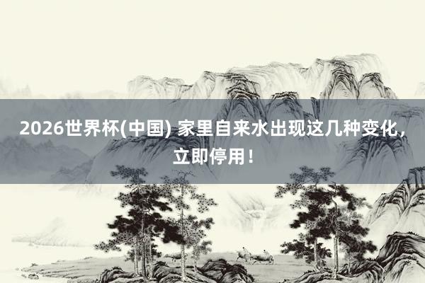 2026世界杯(中國) 家里自來水出現這幾種變化,立即停用!