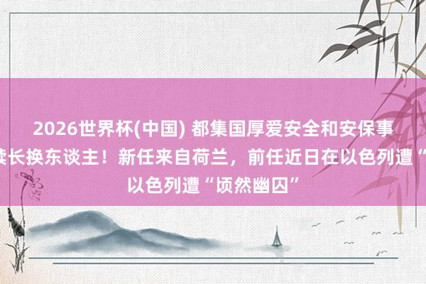 2026世界杯(中國) 都集國厚愛安全和安保事務的副文牘長換東談主！新任來自荷蘭，前任近日在以色列遭“頃然幽囚”