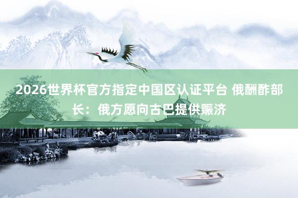 2026世界杯官方指定中國(guó)區(qū)認(rèn)證平臺(tái) 俄酬酢部長(zhǎng):俄方愿向古巴提供賑濟(jì)
