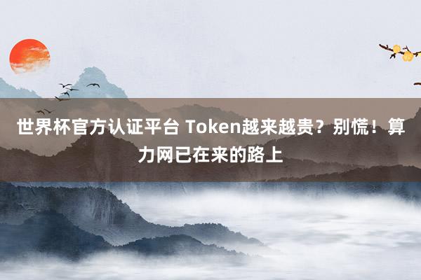 世界杯官方認(rèn)證平臺(tái) Token越來越貴？別慌！算力網(wǎng)已在來的路上