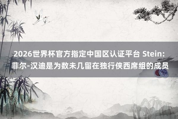 2026世界杯官方指定中國區認證平臺 Stein: 菲爾-漢迪是為數未幾留在獨行俠西席組的成員