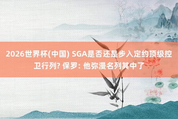 2026世界杯(中國) SGA是否還是步入定約頂級控衛(wèi)行列? 保羅: 他彌漫名列其中了