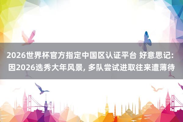 2026世界杯官方指定中國區認證平臺 好意思記: 因2026選秀大年風景， 多隊嘗試進取往來遭薄待