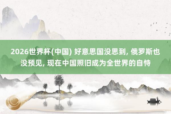 2026世界杯(中國) 好意思國沒思到， 俄羅斯也沒預(yù)見， 現(xiàn)在中國照舊成為全世界的自恃
