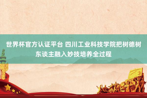 世界杯官方認證平臺 四川工業科技學院把樹德樹東談主融入妙技培養全過程