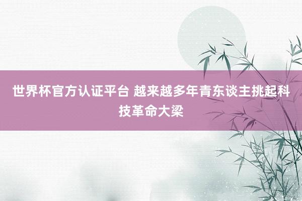 世界杯官方認證平臺 越來越多年青東談主挑起科技革命大梁