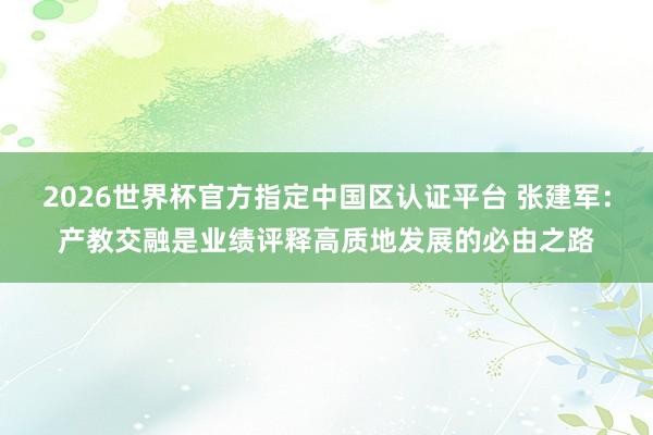 2026世界杯官方指定中國區認證平臺 張建軍：產教交融是業績評釋高質地發展的必由之路