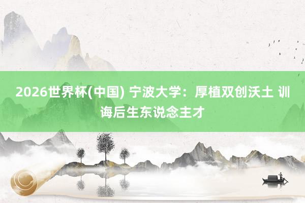 2026世界杯(中國) 寧波大學(xué)：厚植雙創(chuàng)沃土 訓(xùn)誨后生東說念主才
