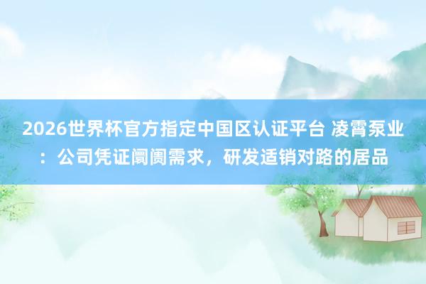 2026世界杯官方指定中國區認證平臺 凌霄泵業:公司憑證阛阓需求,研發適銷對路的居品