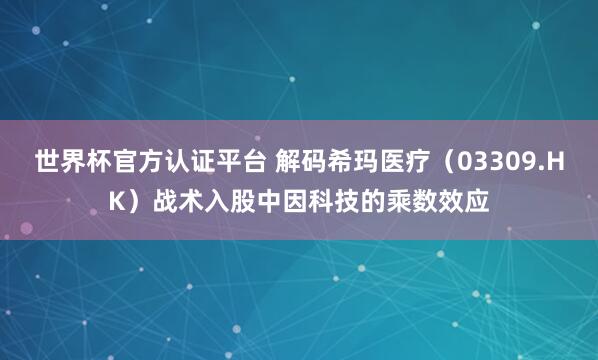 世界杯官方認證平臺 解碼希瑪醫(yī)療（03309.HK）戰(zhàn)術入股中因科技的乘數(shù)效應
