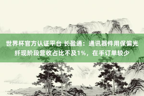 世界杯官方認證平臺 長盈通：通訊器件用保偏光纖現階段營收占比不及1%，在手訂單較少