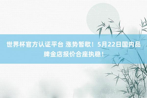 世界杯官方認證平臺 漲勢暫歇!5月22日國內品牌金店報價合座執穩!