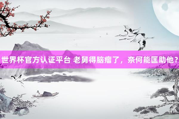 世界杯官方認證平臺 老舅得腦瘤了，奈何能匡助他？