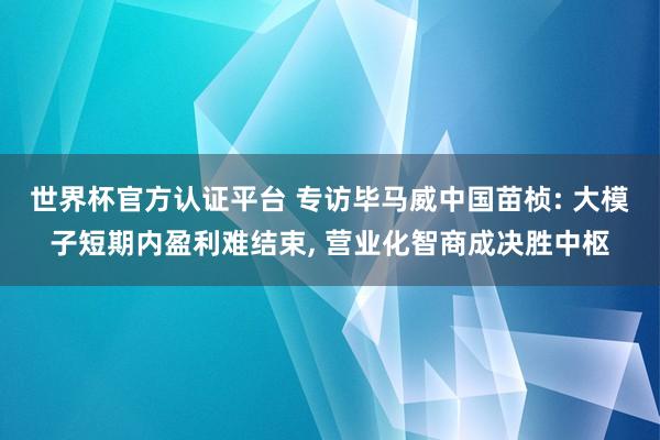 世界杯官方認證平臺 專訪畢馬威中國苗楨: 大模子短期內盈利難結束， 營業化智商成決勝中樞