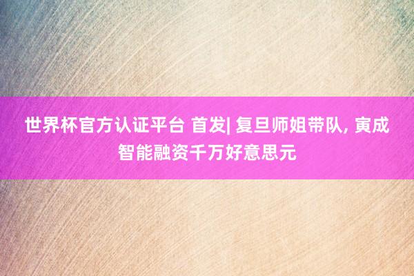 世界杯官方認(rèn)證平臺 首發(fā)| 復(fù)旦師姐帶隊， 寅成智能融資千萬好意思元