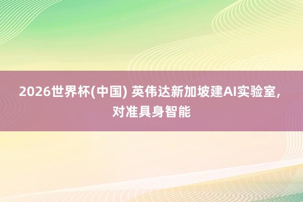 2026世界杯(中國) 英偉達新加坡建AI實驗室, 對準具身智能