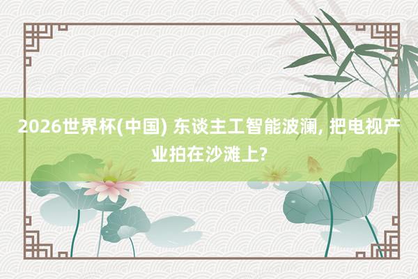 2026世界杯(中國) 東談主工智能波瀾， 把電視產業拍在沙灘上?