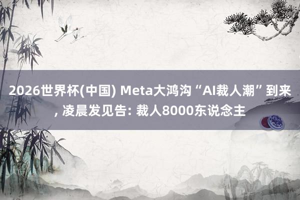 2026世界杯(中國) Meta大鴻溝“AI裁人潮”到來, 凌晨發見告: 裁人8000東說念主