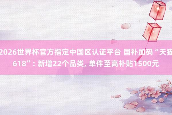 2026世界杯官方指定中國區認證平臺 國補加碼“天貓618”: 新增22個品類， 單件至高補貼1500元