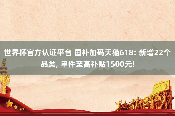 世界杯官方認(rèn)證平臺 國補(bǔ)加碼天貓618: 新增22個(gè)品類， 單件至高補(bǔ)貼1500元!