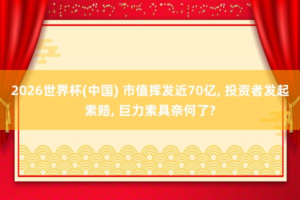 2026世界杯(中國) 市值揮發(fā)近70億， 投資者發(fā)起索賠， 巨力索具奈何了?