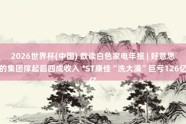2026世界杯(中國) 數(shù)讀白色家電年報(bào) | 好意思的集團(tuán)撐起超四成收入 *ST康佳“洗大澡”巨虧126億