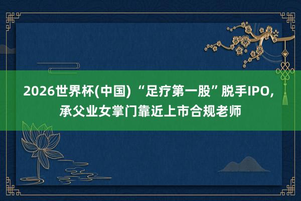 2026世界杯(中國) “足療第一股”脫手IPO， 承父業女掌門靠近上市合規老師