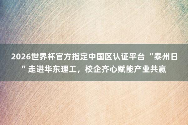 2026世界杯官方指定中國區認證平臺 “泰州日”走進華東理工，校企齊心賦能產業共贏