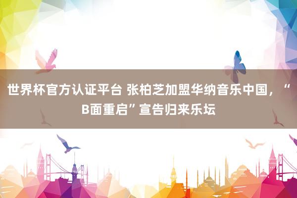 世界杯官方認(rèn)證平臺 張柏芝加盟華納音樂中國，“B面重啟”宣告歸來樂壇