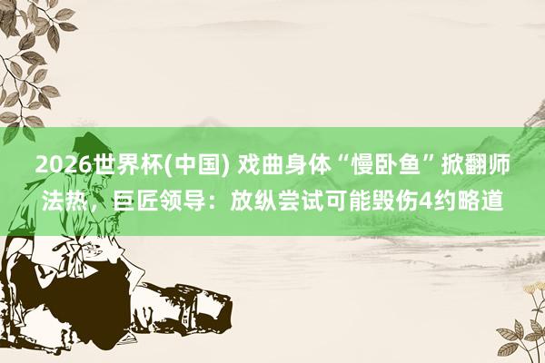 2026世界杯(中國) 戲曲身體“慢臥魚”掀翻師法熱，巨匠領(lǐng)導(dǎo)：放縱嘗試可能毀傷4約略道