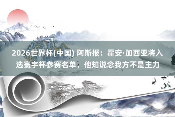 2026世界杯(中國) 阿斯報：霍安·加西亞將入選寰宇杯參賽名單，他知說念我方不是主力