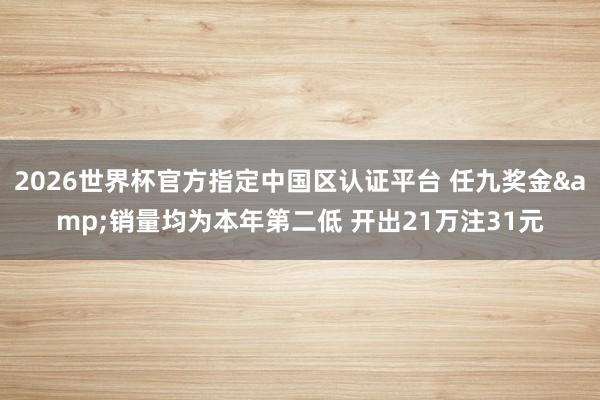 2026世界杯官方指定中國區認證平臺 任九獎金&銷量均為本年第二低 開出21萬注31元