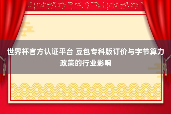 世界杯官方認(rèn)證平臺 豆包專科版訂價(jià)與字節(jié)算力政策的行業(yè)影響