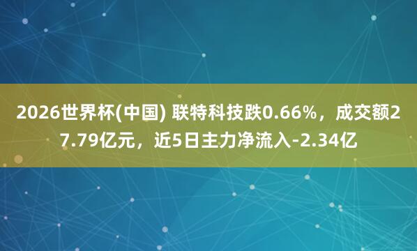 2026世界杯(中國) 聯(lián)特科技跌0.66%，成交額27.79億元，近5日主力凈流入-2.34億