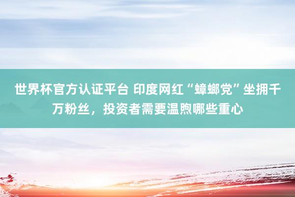 世界杯官方認證平臺 印度網紅“蟑螂黨”坐擁千萬粉絲，投資者需要溫煦哪些重心
