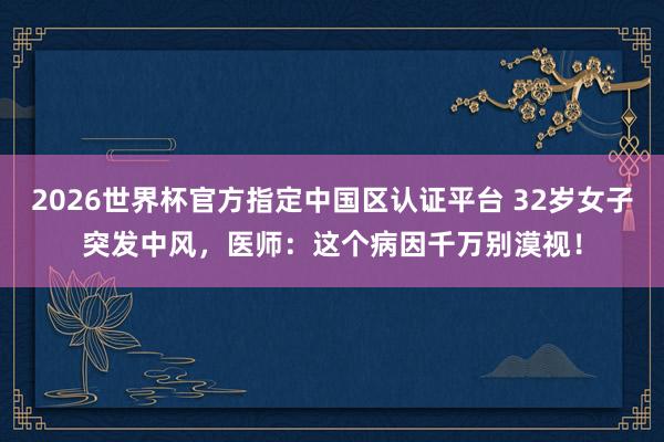 2026世界杯官方指定中國區(qū)認(rèn)證平臺 32歲女子突發(fā)中風(fēng)，醫(yī)師：這個病因千萬別漠視！