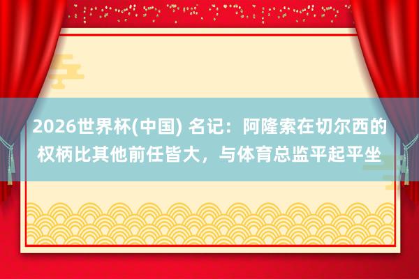 2026世界杯(中國) 名記：阿隆索在切爾西的權柄比其他前任皆大，與體育總監平起平坐