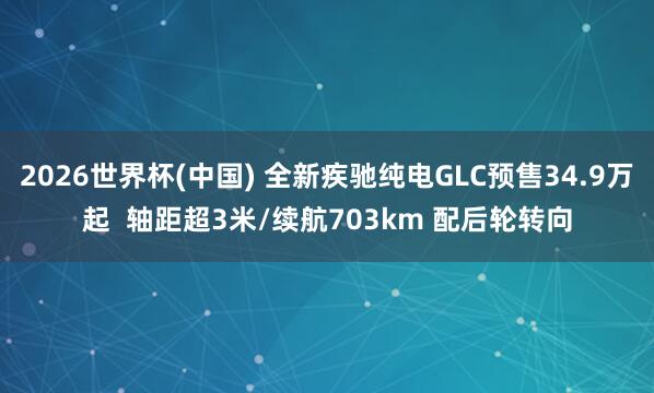 2026世界杯(中國(guó)) 全新疾馳純電GLC預(yù)售34.9萬(wàn)